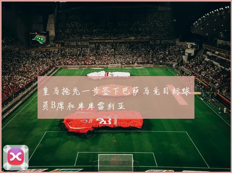 皇马抢先一步签下巴萨马竞目标球员B席和库库雷利亚