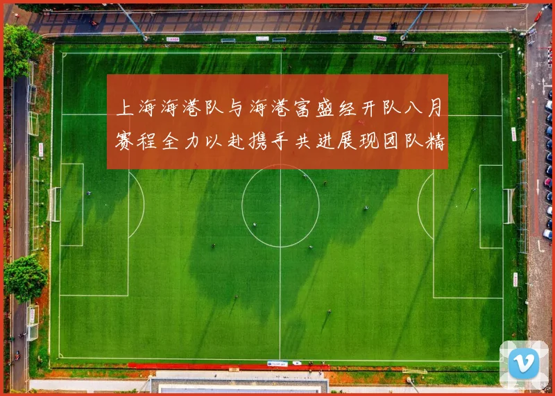 上海海港队与海港富盛经开队八月赛程全力以赴携手共进展现团队精神