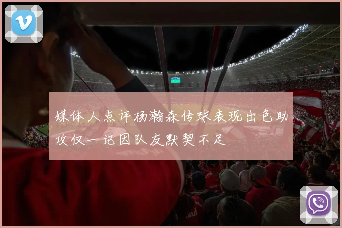 媒体人点评杨瀚森传球表现出色助攻仅一记因队友默契不足