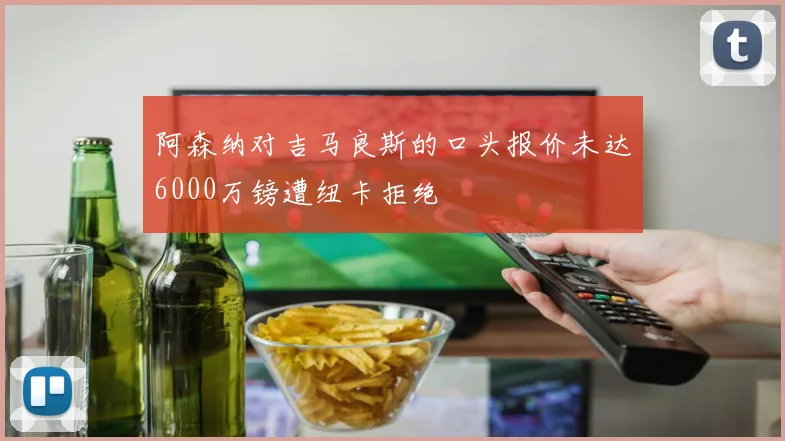 阿森纳对吉马良斯的口头报价未达6000万镑遭纽卡拒绝