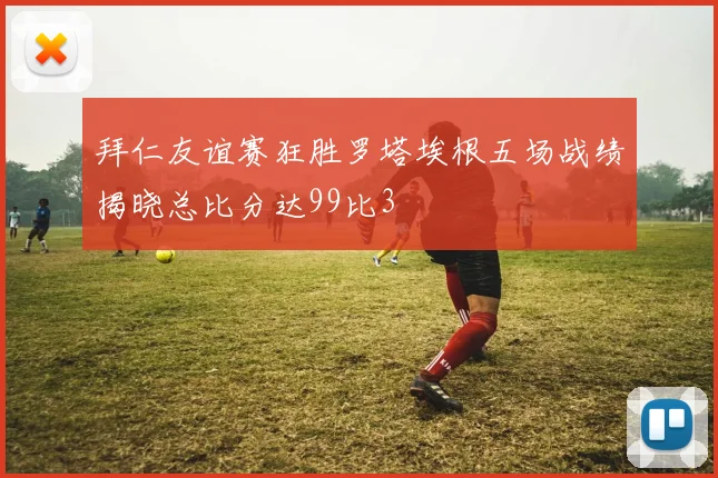 拜仁友谊赛狂胜罗塔埃根五场战绩揭晓总比分达99比3