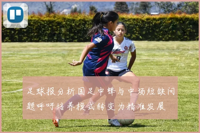 足球报分析国足中锋与中场短缺问题呼吁培养模式转变为精准发展