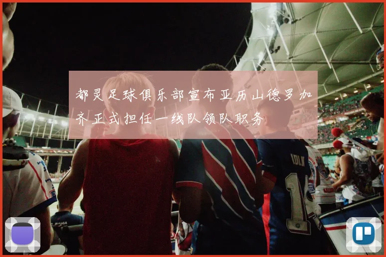 都灵足球俱乐部宣布亚历山德罗加齐正式担任一线队领队职务