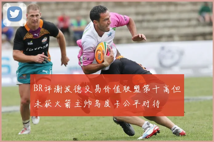 BR评谢泼德交易价值联盟第十高但未获火箭主帅乌度卡公平对待