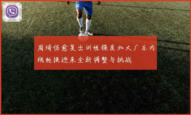 周琦伤愈复出训练强度加大广东内线轮换迎来全新调整与挑战