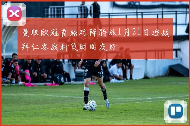曼联欧冠首轮对阵弱旅1月21日迎战拜仁客战科莫时间友好
