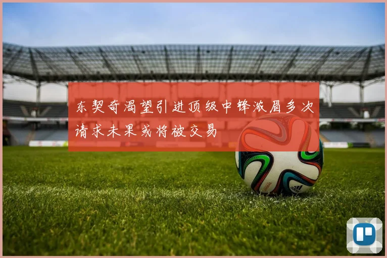 东契奇渴望引进顶级中锋浓眉多次请求未果或将被交易
