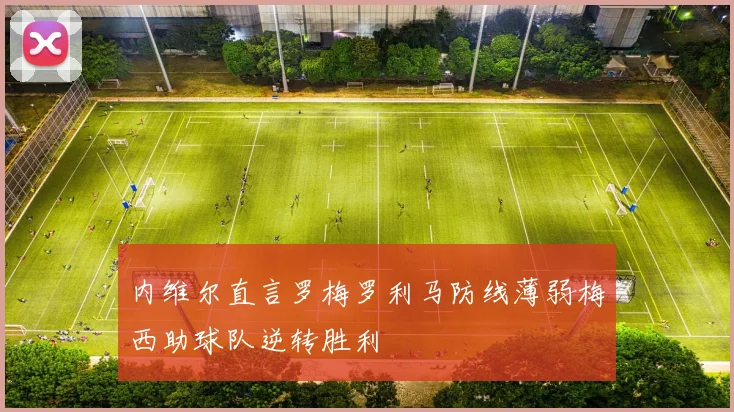 内维尔直言罗梅罗利马防线薄弱梅西助球队逆转胜利