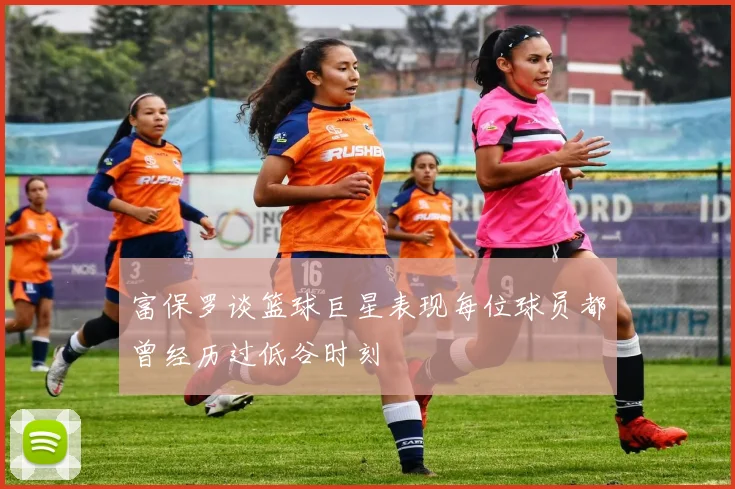 富保罗谈篮球巨星表现每位球员都曾经历过低谷时刻