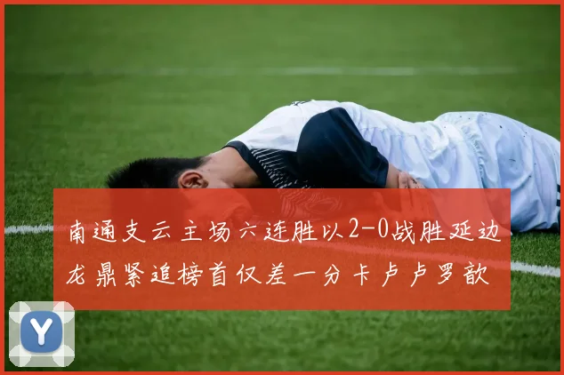 南通支云主场六连胜以2-0战胜延边龙鼎紧追榜首仅差一分卡卢卢罗歆破门助力