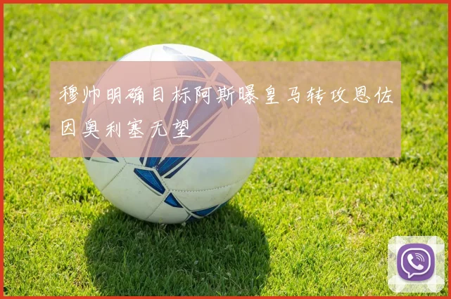 穆帅明确目标阿斯曝皇马转攻恩佐因奥利塞无望