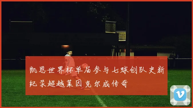 凯恩世界杯单届参与七球创队史新纪录超越莱因克尔成传奇