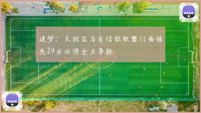 追梦：文班亚马自信称联盟门面领先29分必须全力争胜