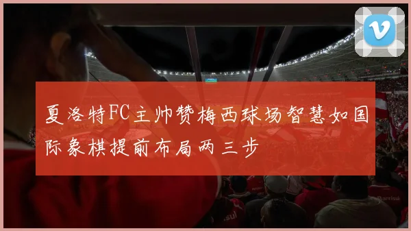 夏洛特FC主帅赞梅西球场智慧如国际象棋提前布局两三步