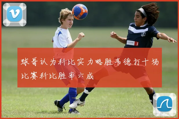 球哥认为科比实力略胜韦德打十场比赛科比胜率六成