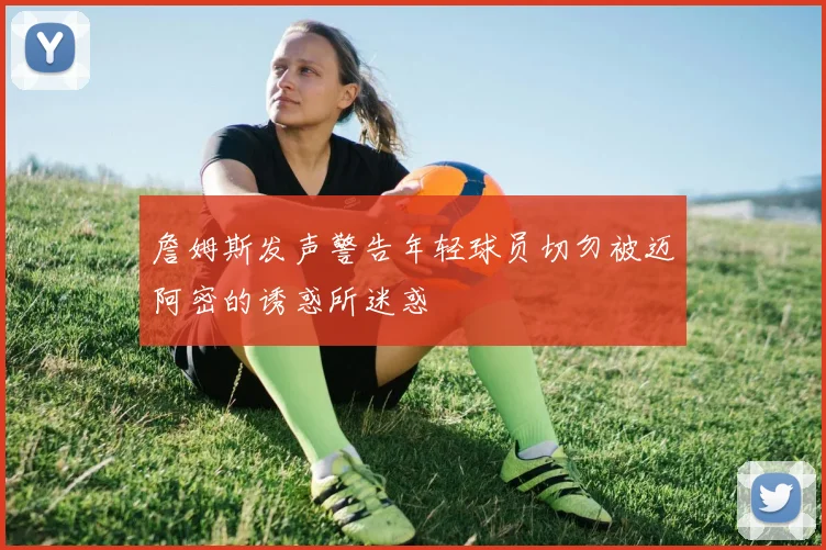 詹姆斯发声警告年轻球员切勿被迈阿密的诱惑所迷惑