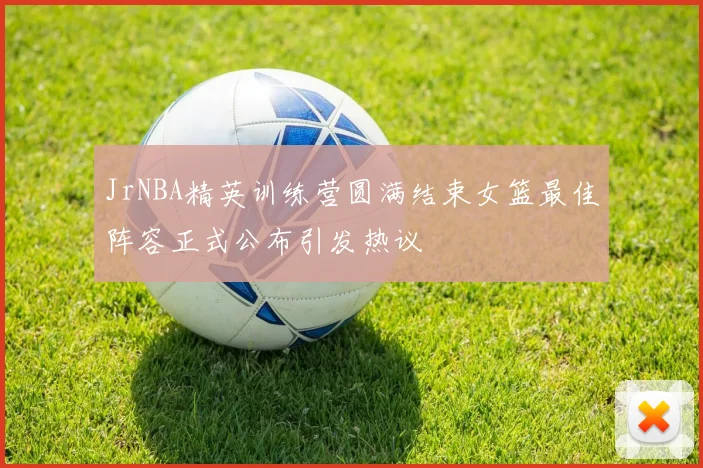 JrNBA精英训练营圆满结束女篮最佳阵容正式公布引发热议