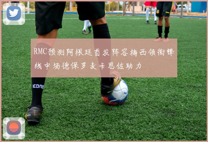 RMC预测阿根廷首发阵容梅西领衔锋线中场德保罗麦卡恩佐助力