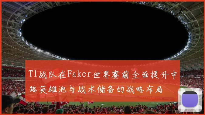 T1战队在Faker世界赛前全面提升中路英雄池与战术储备的战略布局